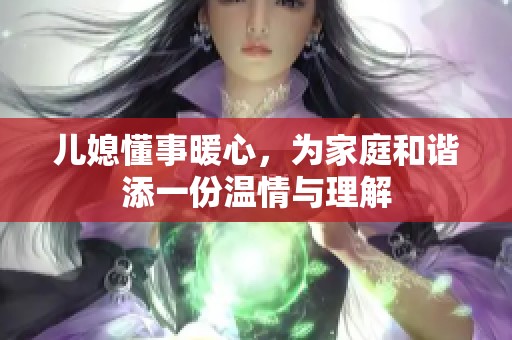 儿媳懂事暖心，为家庭和谐添一份温情与理解