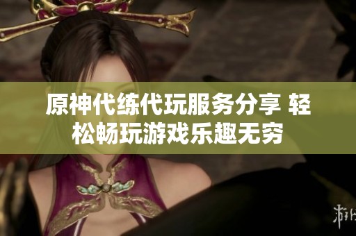 原神代练代玩服务分享 轻松畅玩游戏乐趣无穷