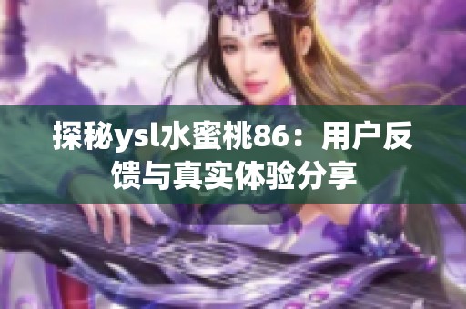 探秘ysl水蜜桃86：用户反馈与真实体验分享
