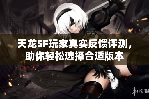 天龙SF玩家真实反馈评测，助你轻松选择合适版本