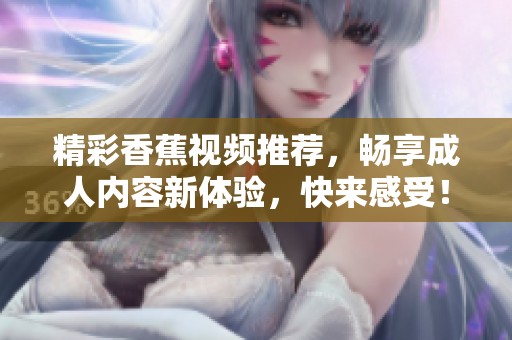 精彩香蕉视频推荐，畅享成人内容新体验，快来感受！