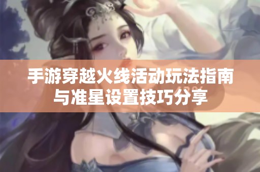 手游穿越火线活动玩法指南与准星设置技巧分享