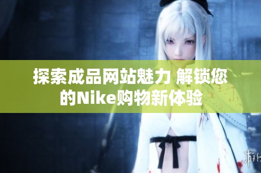 探索成品网站魅力 解锁您的Nike购物新体验