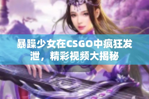 暴躁少女在CSGO中疯狂发泄，精彩视频大揭秘