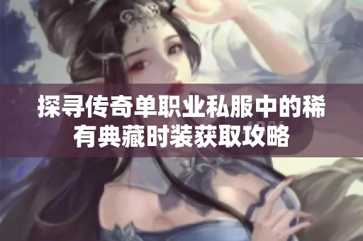 探寻传奇单职业私服中的稀有典藏时装获取攻略
