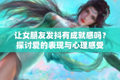 让女朋友发抖有成就感吗？探讨爱的表现与心理感受