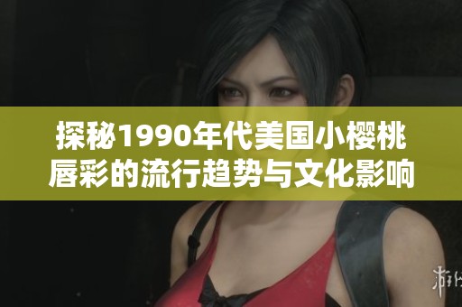 探秘1990年代美国小樱桃唇彩的流行趋势与文化影响