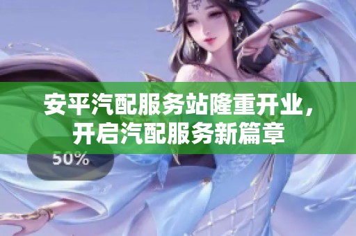 安平汽配服务站隆重开业，开启汽配服务新篇章