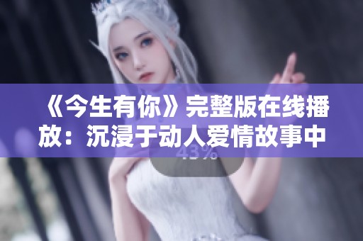 《今生有你》完整版在线播放：沉浸于动人爱情故事中