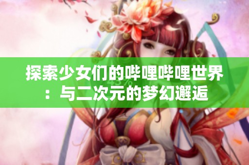 探索少女们的哔哩哔哩世界：与二次元的梦幻邂逅