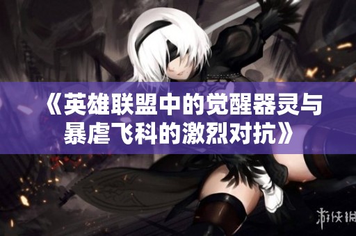 《英雄联盟中的觉醒器灵与暴虐飞科的激烈对抗》