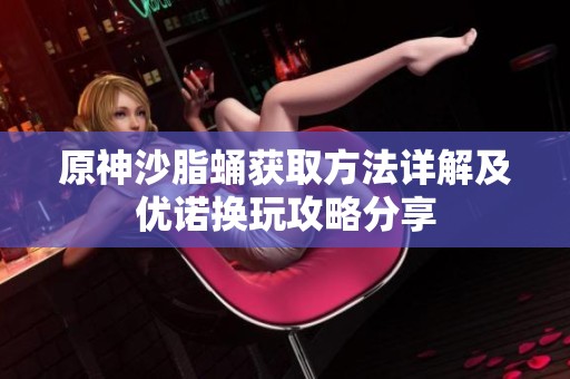 原神沙脂蛹获取方法详解及优诺换玩攻略分享