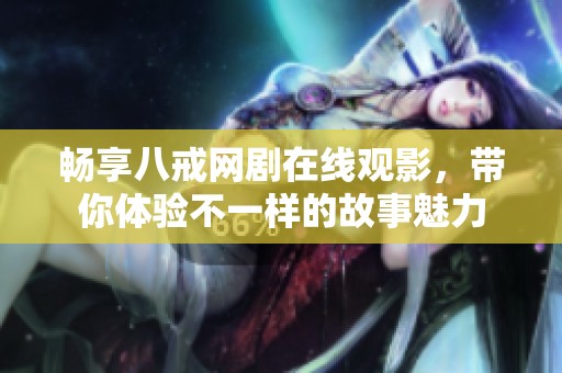 畅享八戒网剧在线观影，带你体验不一样的故事魅力