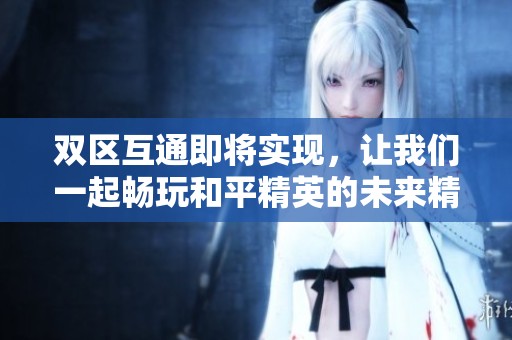 双区互通即将实现，让我们一起畅玩和平精英的未来精彩冒险