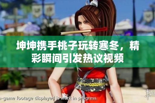 坤坤携手桃子玩转寒冬，精彩瞬间引发热议视频