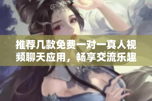 推荐几款免费一对一真人视频聊天应用，畅享交流乐趣