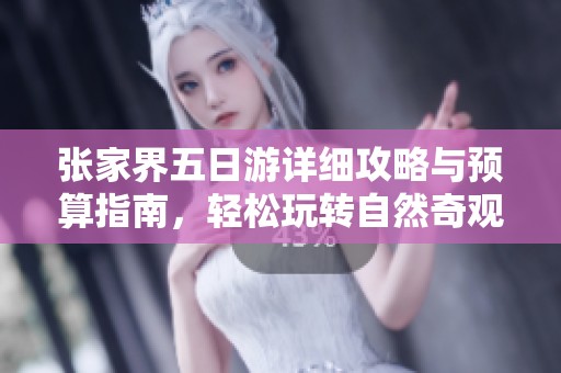 张家界五日游详细攻略与预算指南，轻松玩转自然奇观