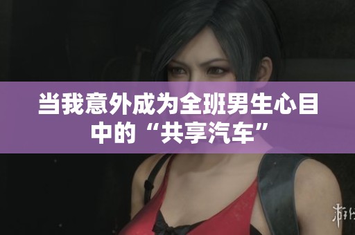 当我意外成为全班男生心目中的“共享汽车”