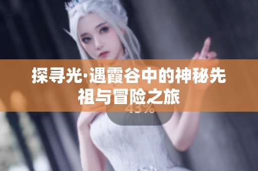 探寻光·遇霞谷中的神秘先祖与冒险之旅