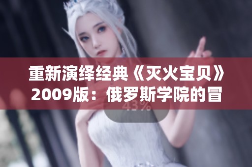 重新演绎经典《灭火宝贝》2009版：俄罗斯学院的冒险故事