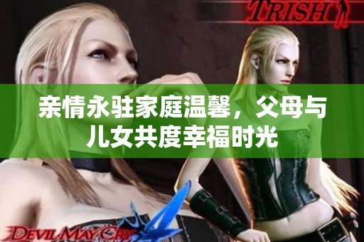亲情永驻家庭温馨，父母与儿女共度幸福时光