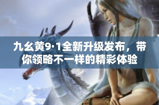 九幺黄9·1全新升级发布，带你领略不一样的精彩体验