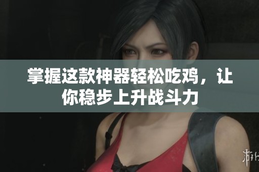 掌握这款神器轻松吃鸡，让你稳步上升战斗力