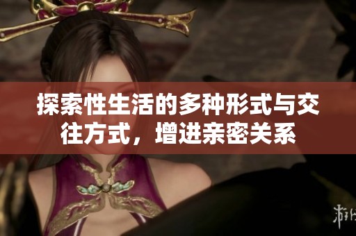 探索性生活的多种形式与交往方式，增进亲密关系