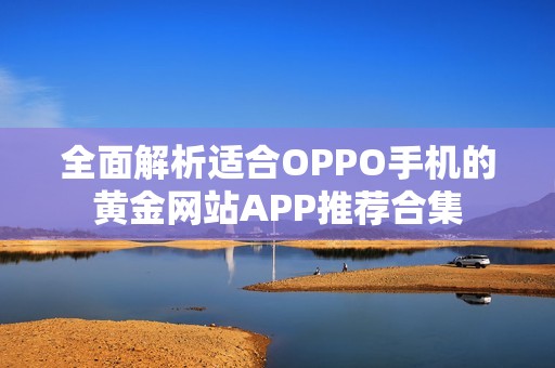 全面解析适合OPPO手机的黄金网站APP推荐合集