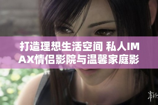 打造理想生活空间 私人IMAX情侣影院与温馨家庭影院体验