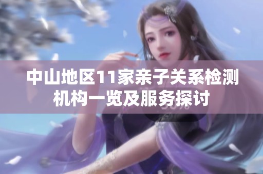 中山地区11家亲子关系检测机构一览及服务探讨