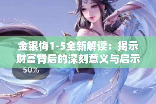 金银悔1-5全新解读：揭示财富背后的深刻意义与启示