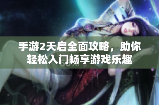 手游2天启全面攻略，助你轻松入门畅享游戏乐趣