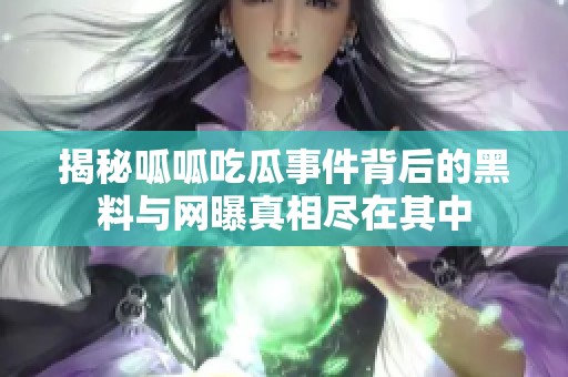 揭秘呱呱吃瓜事件背后的黑料与网曝真相尽在其中
