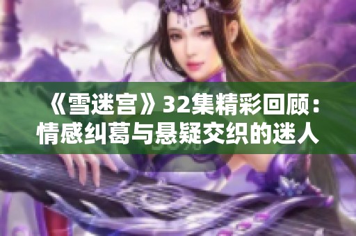 《雪迷宫》32集精彩回顾：情感纠葛与悬疑交织的迷人世界