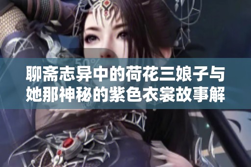聊斋志异中的荷花三娘子与她那神秘的紫色衣裳故事解析