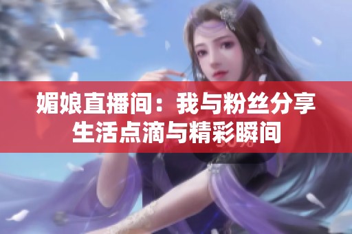 媚娘直播间：我与粉丝分享生活点滴与精彩瞬间