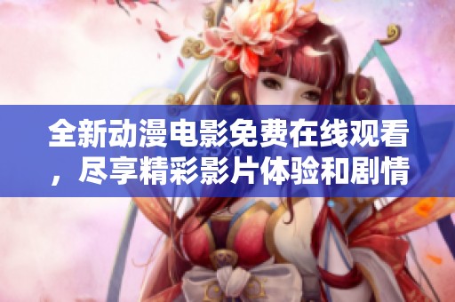 全新动漫电影免费在线观看，尽享精彩影片体验和剧情解析