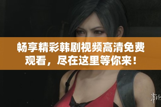 畅享精彩韩剧视频高清免费观看，尽在这里等你来！