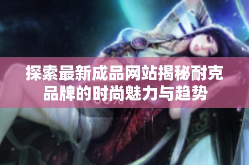 探索最新成品网站揭秘耐克品牌的时尚魅力与趋势