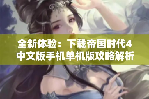 全新体验：下载帝国时代4中文版手机单机版攻略解析
