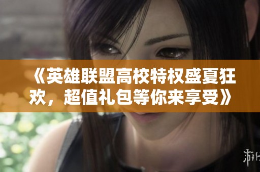 《英雄联盟高校特权盛夏狂欢，超值礼包等你来享受》