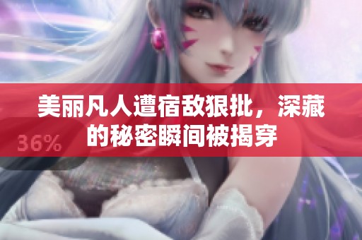 美丽凡人遭宿敌狠批，深藏的秘密瞬间被揭穿