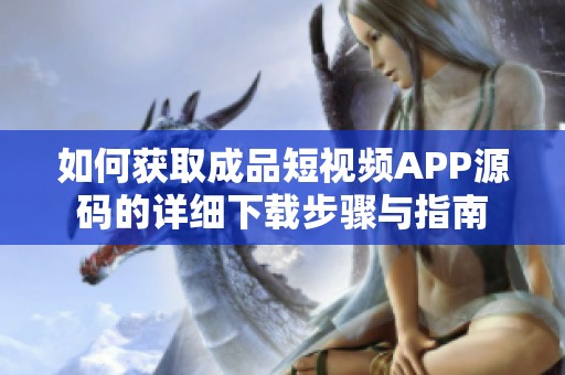如何获取成品短视频APP源码的详细下载步骤与指南
