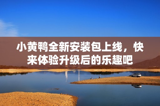 小黄鸭全新安装包上线，快来体验升级后的乐趣吧
