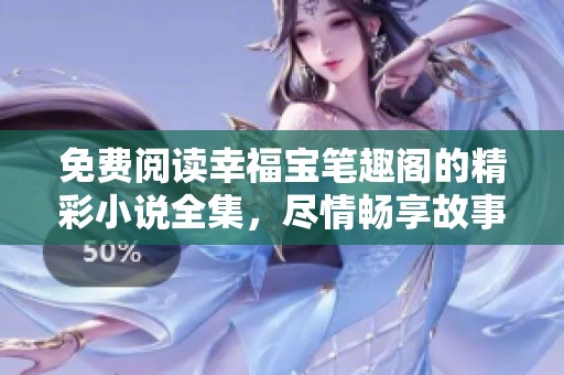 免费阅读幸福宝笔趣阁的精彩小说全集，尽情畅享故事乐趣