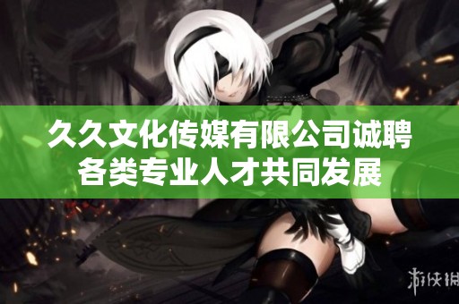 久久文化传媒有限公司诚聘各类专业人才共同发展