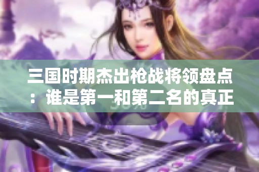 三国时期杰出枪战将领盘点：谁是第一和第二名的真正实力者