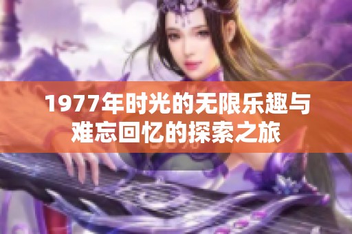 1977年时光的无限乐趣与难忘回忆的探索之旅