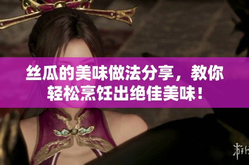 丝瓜的美味做法分享，教你轻松烹饪出绝佳美味！